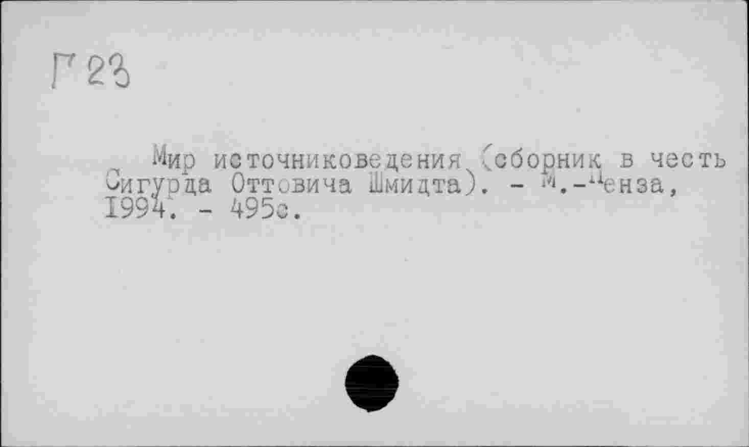 ﻿Г
Мир источниковедения ( Оигурда Оттовича Шмидта). 1994. - 495с.
сборник в честь
- ‘".-аенза,